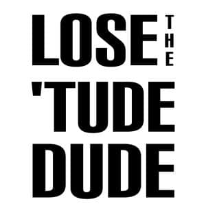 Lose the 'Tude, Dude